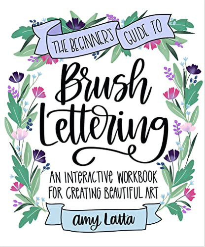 The Beginner's Guide to Brush Lettering: An Interactive Workbook for Creating Beautiful Art